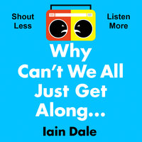 Why Can’t We All Just Get Along: Shout Less. Listen More. - Iain Dale