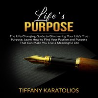 Life's Purpose: The Life-Changing Guide to Discovering Your Life's True Purpose - Tiffany Karatolios