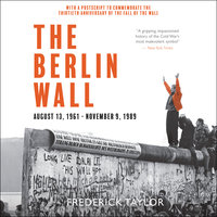 The Berlin Wall: August 13, 1961–November 9, 1989: August 13, 1961 - November 9, 1989 - Frederick Taylor