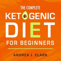 The Complete Ketogenic Diet for Beginners: The Ultimate Guide to Living the Keto Lifestyle - Andrea J. Clark