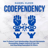 Codependency: How To Detect Toxic Relationships, Discover Narcissistic Personalities, Regain Control Of Your Life and Stop Being Dependent On Others - Daniel Cloud