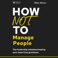 How Not to Manage People: The Leadership Mistakes Keeping Your Team from Greatness - Mike Wicks
