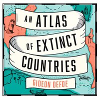 An Atlas of Extinct Countries: The Remarkable (and Occasionally Ridiculous) Stories of 48 Nations that Fell off the Map - Gideon Defoe