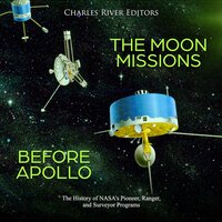 The Moon Missions Before Apollo: The History of NASA’s Pioneer, Ranger, and Surveyor Programs - Charles River Editors