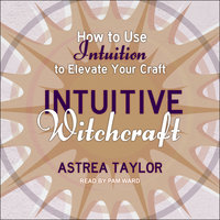 Intuitive Witchcraft: How to Use Intuition to Elevate Your Craft - Astrea Taylor