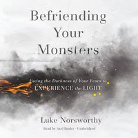 Befriending Your Monsters: Facing the Darkness of Your Fears to Experience the Light - Luke Norsworthy