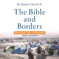 The Bible and Borders: Hearing God's Word on Immigration: Hearing God's Word on Immigration - M. Daniel Carroll R.