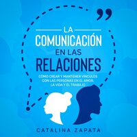 La Comunicación en las Relaciones: Cómo Crear y Mantener Vínculos con las Personas en el Amor, la Vida y el Trabajo - Catalina Zapata