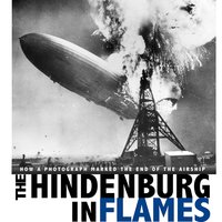 The Hindenburg in Flames: How a Photograph Marked the End of the Airship - Michael Burgan