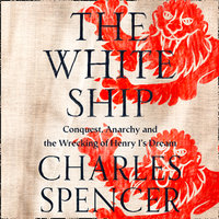 The White Ship: Conquest, Anarchy and the Wrecking of Henry I’s Dream - Charles Spencer