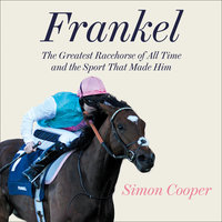Frankel: The Greatest Racehorse of All Time and the Sport That Made Him - Simon Cooper