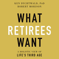 What Retirees Want: A Holistic View of Life's Third Age - Robert Morison, Ken Dychtwald, PhD