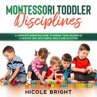 Montessori Toddler Disciplines: A Complete Parenting Guide to Raising your Children in a Healthy Way with Useful Skills and Activities - Nicole Bright