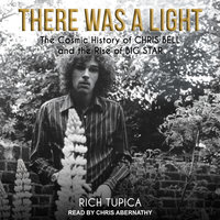 There Was A Light: The Cosmic History of Chris Bell and the Rise of Big Star - Rich Tupica