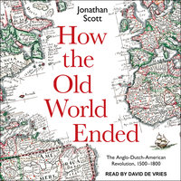 How the Old World Ended: The Anglo-Dutch-American Revolution 1500-1800 - Jonathan Scott