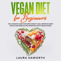 Vegan Diet for Beginners: The Ultimate Guide for Rapid Weight Loss, Improve Heart Health and Reduce Inflammation with Vegan Foods - Laura Haworth