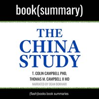 The China Study by T. Colin Campbell PhD, Thomas M. Campbell II MD - Book Summary: The Most Comprehensive Study of Nutrition Ever Conducted and the Startling Implications for Diet, Weight Loss, and Long-Term Health - Dean Bokhari, FlashBooks
