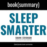 Sleep Smarter by Shawn Stevenson - Book Summary: 21 Essential Strategies to: Sleep Your Way to a Better Body, Better Health, and Bigger Success - Dean Bokhari, FlashBooks