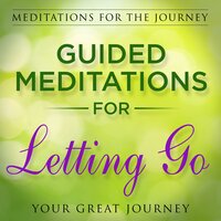 Guided Meditations for Letting Go: Meditations for the Journey - Your Great Journey