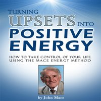 Turning Upsets Into Positive Energy: How to Take Control of Your Life Using the Mace Energy Method - John Mace