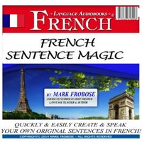 French Sentence Magic: Quickly & Easily Create & Speak Your Own Original Sentences in French! - Mark Frobose
