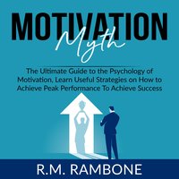 Motivation Myth: The Ultimate Guide to the Psychology of Motivation, Learn Useful Strategies on How to Achieve Peak Performance To Achieve Success - R.M. Rambone