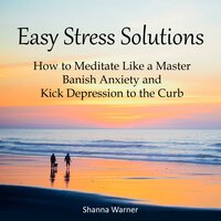 Easy Stress Solutions: How to Meditate Like a Master, Banish Anxiety and Kick Depression to the Curb - Shanna Warner