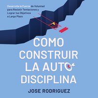Como construir la autodisciplina: Desarolla la fuerza de voluntad para resistir tentaciones y lograr tus objetivos a largo plazo - José Rodriguez