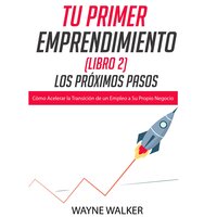 Tu Primer Emprendimiento (Libro 2) Los Próximos Pasos: Cómo Acelerar la Transición de un Empleo a Su Propio Negocio - Wayne Walker
