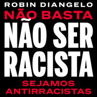 Não basta não ser racista - sejamos antirracistas - Robin DiAngelo