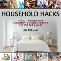 Household Hacks: 150+ Do It Yourself Home Improvement & DIY Household Tips That Save Time & Money - Ace McCloud