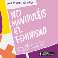 No manipuléis el feminismo: Una defensa contra los bulos machistas - Ana Bernal Triviño