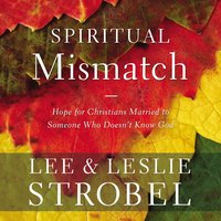 Spiritual Mismatch: Hope for Christians Married to Someone Who Doesn’t Know God - Lee Strobel, Leslie Strobel