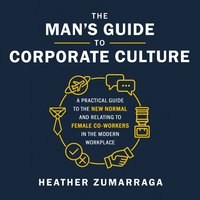 The Man's Guide to Corporate Culture: A Practical Guide to the New Normal and Relating to Female Coworkers in the Modern Workplace - Heather Zumarraga