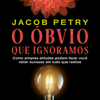O Óbvio que Ignoramos – Como simples atitudes podem fazer você obter sucesso em tudo que realiza - Jacob Petry