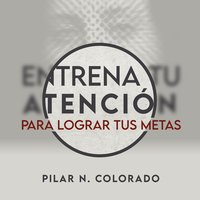 Entrena tu atención para lograr tus metas - Pilar N. Colorado