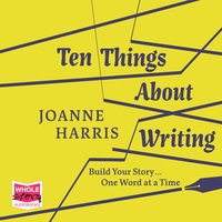 Ten Things About Writing: Build Your Story, One Word at a Time - Joanne Harris
