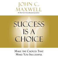 Success Is a Choice: Make the Choices That Make You Successful - John C. Maxwell