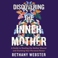 Discovering the Inner Mother: A Guide to Healing the Mother Wound and Claiming Your Personal Power - Bethany Webster
