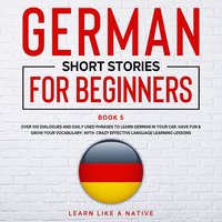 German Short Stories for Beginners: Book 5: Over 100 Dialogues & Daily Used Phrases to Learn German in Your Car. Have Fun & Grow Your Vocabulary, with Crazy Effective Language Learning Lessons - Learn Like A Native