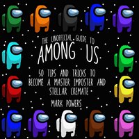 The Unofficial Guide to Among Us: 50 Tips and Tricks to Become a Master Imposter and Stellar Crewmate - Mark Powers