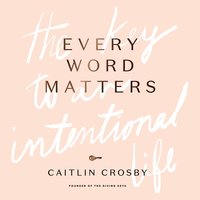 Every Word Matters: The Key to an Intentional Life - Caitlin Crosby
