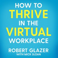 How to Thrive in the Virtual Workplace: Simple and Effective Tips for Successful, Productive and Empowered Remote Work - Robert Glazer