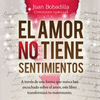 EL AMOR NO TIENE SENTIMIENTOS: A través de una forma que nunca has escuchado sobre el amor, este libro transformará tu matrimonio. - Juan Bobadilla