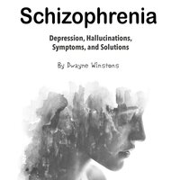 Schizophrenia: Depression, Hallucinations, Symptoms, and Solutions - Dwayne Winstons
