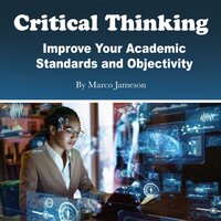 Critical Thinking: Improve Your Academic Standards and Objectivity - Marco Jameson