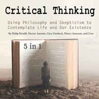 Critical Thinking: Using Philosophy and Skepticism to Contemplate Life and Our Existence - Hector Janssen, Philip Rivaldi, Marco Jameson, Gary Dankock, Cruz Matthews