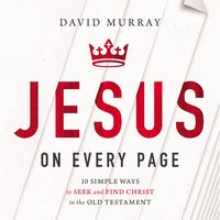 Jesus on Every Page 10 Simple Ways to Seek and Find Chirst in the Old Testament - David Murray
