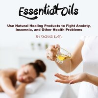 Essential Oils: Use Natural Healing Products to Fight Anxiety, Insomnia, and Other Health Problems - Chantal Even