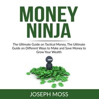 Money Ninja: The Ultimate Guide on Tactical Money, The Ultimate Guide on Different Ways to Make and Save Money to Grow Your Wealth - Joseph Moss